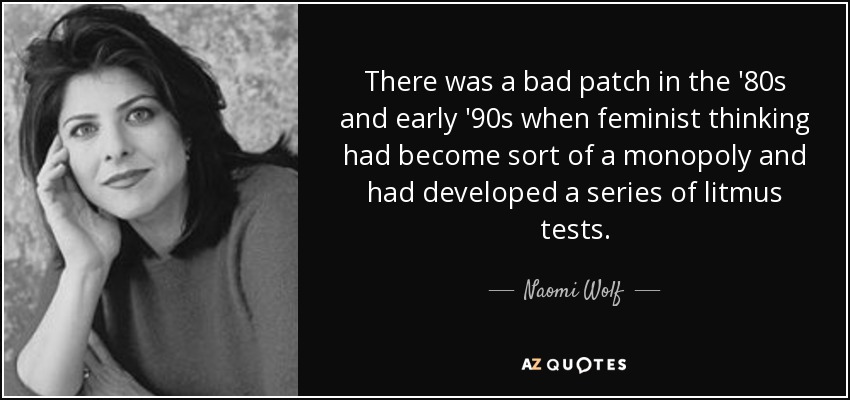 There was a bad patch in the '80s and early '90s when feminist thinking had become sort of a monopoly and had developed a series of litmus tests. - Naomi Wolf