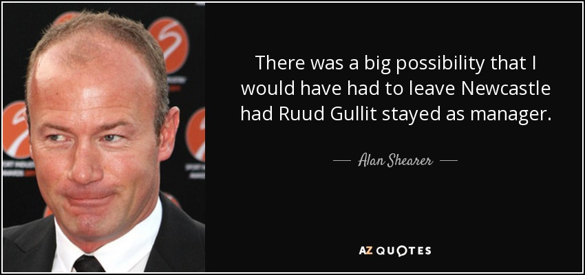 There was a big possibility that I would have had to leave Newcastle had Ruud Gullit stayed as manager. - Alan Shearer