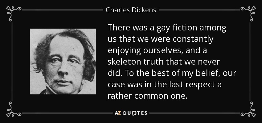 There was a gay fiction among us that we were constantly enjoying ourselves, and a skeleton truth that we never did. To the best of my belief, our case was in the last respect a rather common one. - Charles Dickens