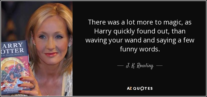 There was a lot more to magic, as Harry quickly found out, than waving your wand and saying a few funny words. - J. K. Rowling