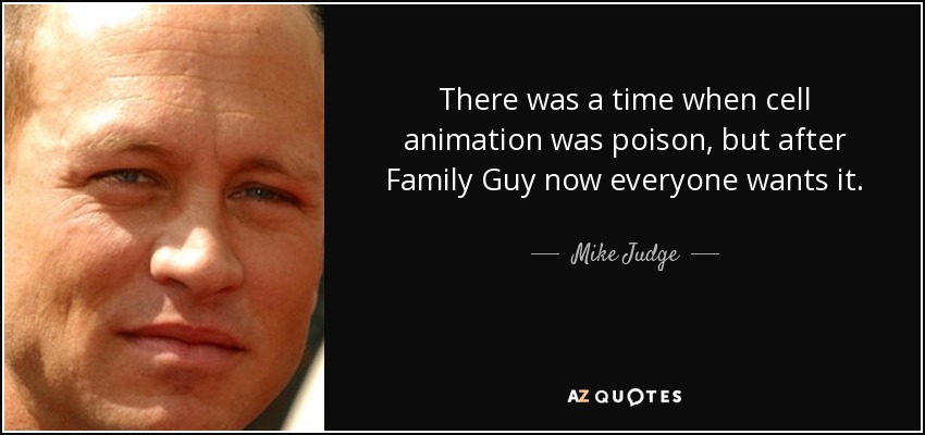 There was a time when cell animation was poison, but after Family Guy now everyone wants it. - Mike Judge