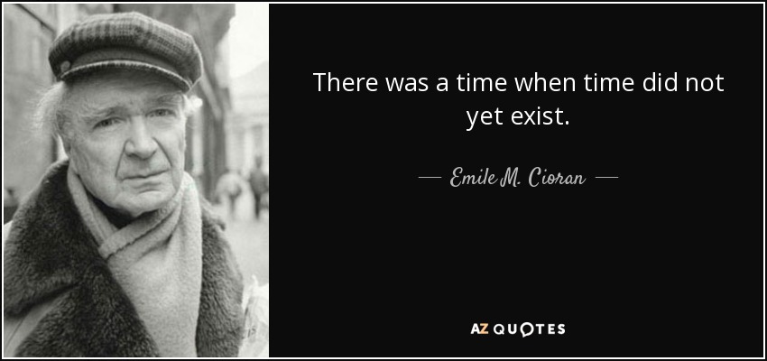 There was a time when time did not yet exist. - Emile M. Cioran