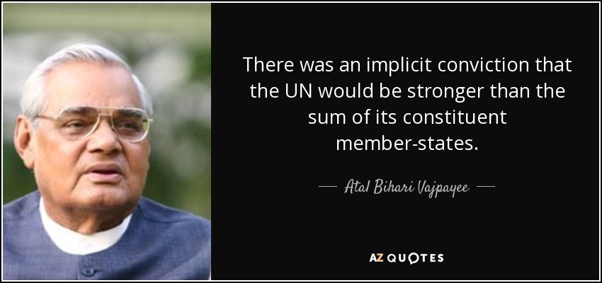 There was an implicit conviction that the UN would be stronger than the sum of its constituent member-states. - Atal Bihari Vajpayee
