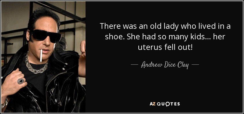 There was an old lady who lived in a shoe. She had so many kids... her uterus fell out! - Andrew Dice Clay