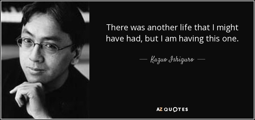 There was another life that I might have had, but I am having this one. - Kazuo Ishiguro