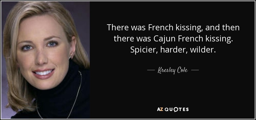 There was French kissing, and then there was Cajun French kissing. Spicier, harder, wilder. - Kresley Cole
