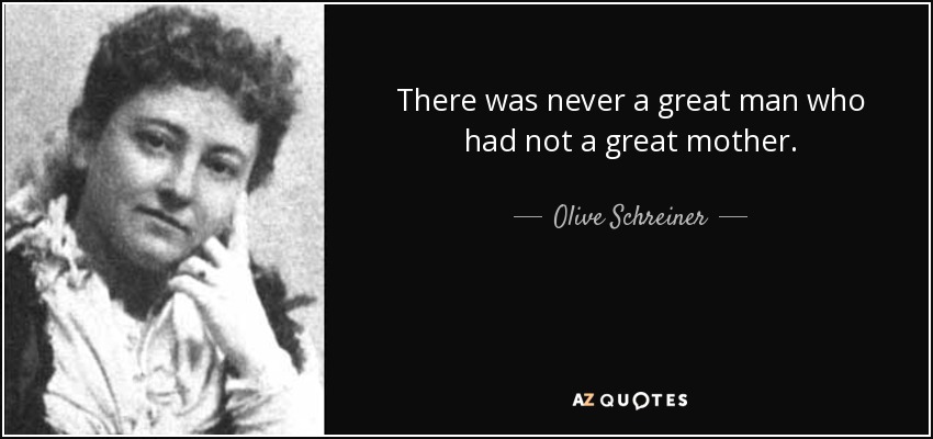 There was never a great man who had not a great mother. - Olive Schreiner