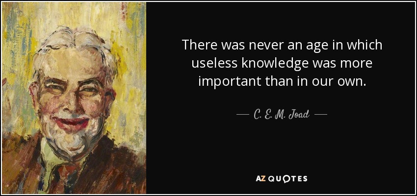 There was never an age in which useless knowledge was more important than in our own. - C. E. M. Joad