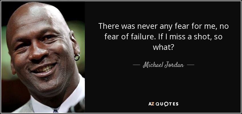 There was never any fear for me, no fear of failure. If I miss a shot, so what? - Michael Jordan