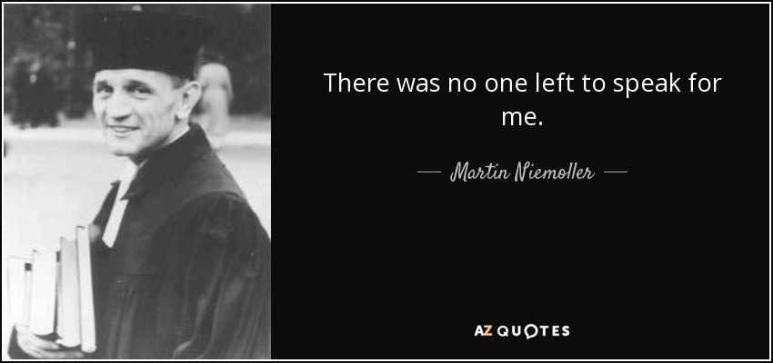 There was no one left to speak for me. - Martin Niemoller