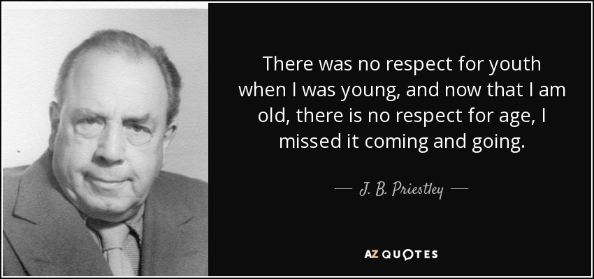 There was no respect for youth when I was young, and now that I am old, there is no respect for age, I missed it coming and going. - J. B. Priestley