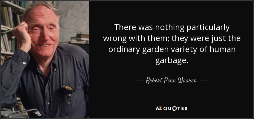 There was nothing particularly wrong with them; they were just the ordinary garden variety of human garbage. - Robert Penn Warren