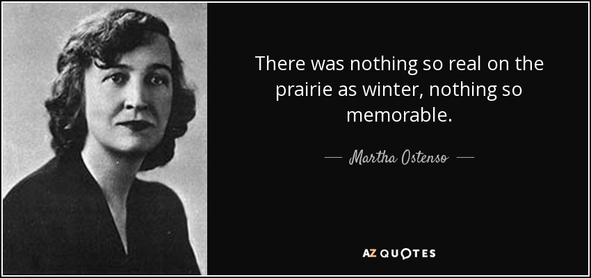 There was nothing so real on the prairie as winter, nothing so memorable. - Martha Ostenso