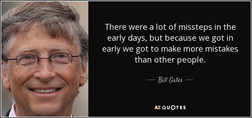 There were a lot of missteps in the early days, but because we got in early we got to make more mistakes than other people. - Bill Gates