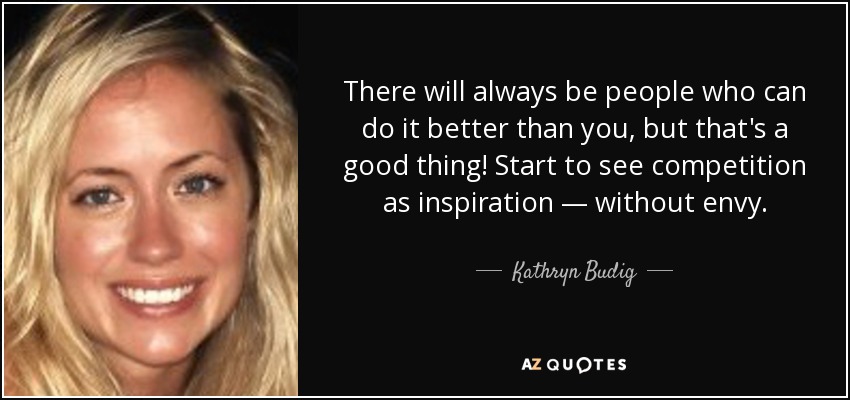 There will always be people who can do it better than you, but that's a good thing! Start to see competition as inspiration — without envy. - Kathryn Budig