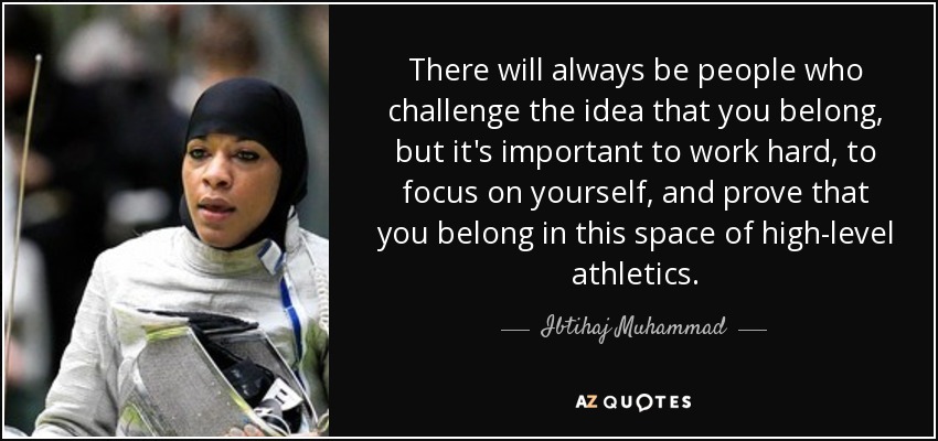 There will always be people who challenge the idea that you belong, but it's important to work hard, to focus on yourself, and prove that you belong in this space of high-level athletics. - Ibtihaj Muhammad