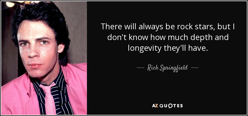 There will always be rock stars, but I don't know how much depth and longevity they'll have. - Rick Springfield