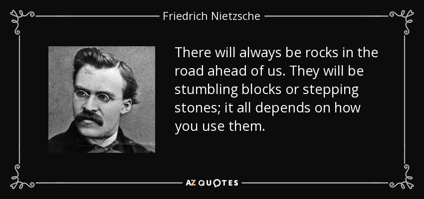 There will always be rocks in the road ahead of us. They will be stumbling blocks or stepping stones; it all depends on how you use them. - Friedrich Nietzsche