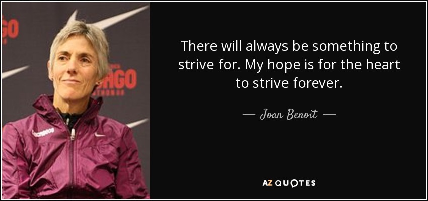 There will always be something to strive for. My hope is for the heart to strive forever. - Joan Benoit