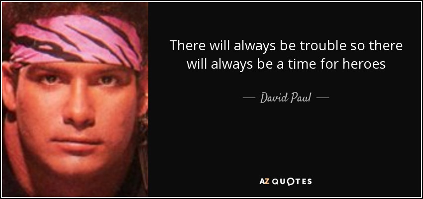 There will always be trouble so there will always be a time for heroes - David Paul