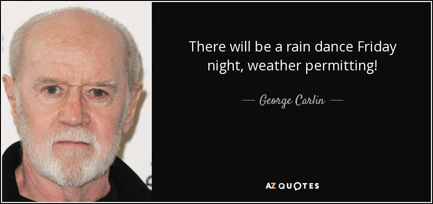 There will be a rain dance Friday night, weather permitting! - George Carlin