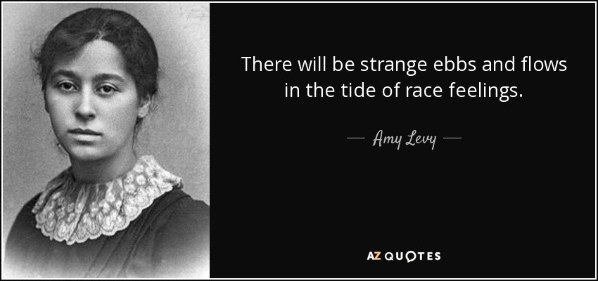 There will be strange ebbs and flows in the tide of race feelings. - Amy Levy