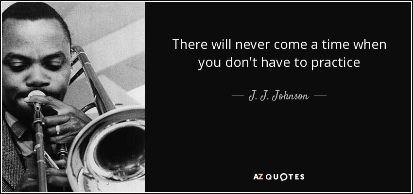 There will never come a time when you don't have to practice - J. J. Johnson