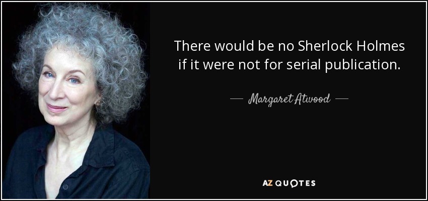 There would be no Sherlock Holmes if it were not for serial publication. - Margaret Atwood