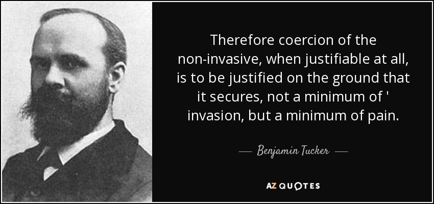 Therefore coercion of the non-invasive, when justifiable at all, is to be justified on the ground that it secures, not a minimum of ' invasion, but a minimum of pain. - Benjamin Tucker