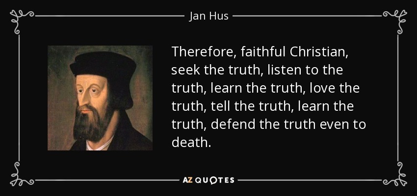 Therefore, faithful Christian, seek the truth, listen to the truth, learn the truth, love the truth, tell the truth, learn the truth, defend the truth even to death. - Jan Hus