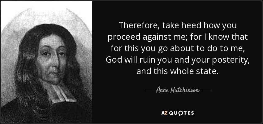 Therefore, take heed how you proceed against me; for I know that for this you go about to do to me, God will ruin you and your posterity, and this whole state. - Anne Hutchinson
