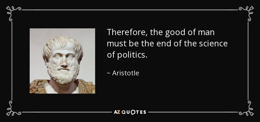 Therefore, the good of man must be the end of the science of politics. - Aristotle