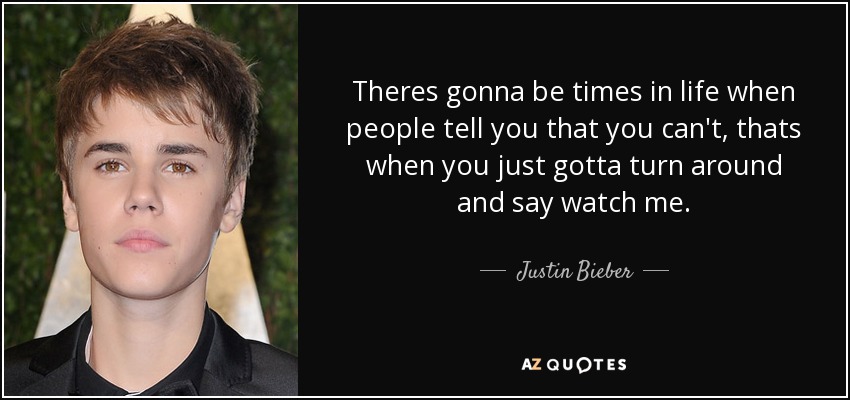 Theres gonna be times in life when people tell you that you can't, thats when you just gotta turn around and say watch me. - Justin Bieber