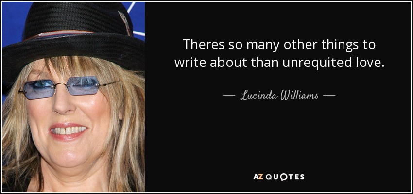Theres so many other things to write about than unrequited love. - Lucinda Williams