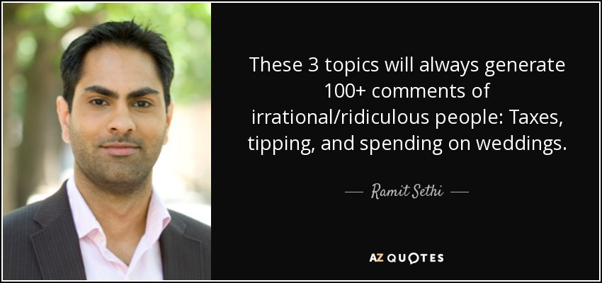 These 3 topics will always generate 100+ comments of irrational/ridiculous people: Taxes, tipping, and spending on weddings. - Ramit Sethi