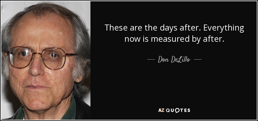 These are the days after. Everything now is measured by after. - Don DeLillo