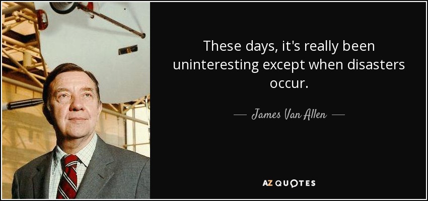 These days, it's really been uninteresting except when disasters occur. - James Van Allen