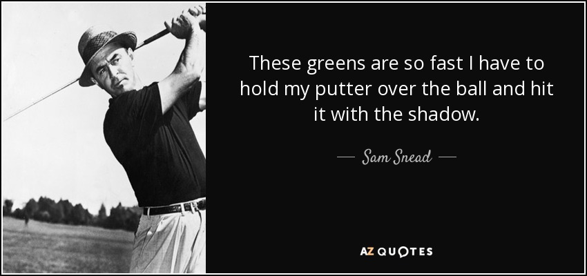 These greens are so fast I have to hold my putter over the ball and hit it with the shadow. - Sam Snead