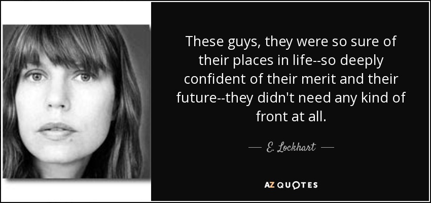 These guys, they were so sure of their places in life--so deeply confident of their merit and their future--they didn't need any kind of front at all. - E. Lockhart