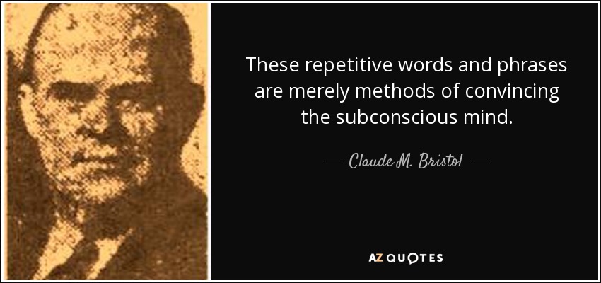 These repetitive words and phrases are merely methods of convincing the subconscious mind. - Claude M. Bristol