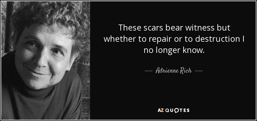 These scars bear witness but whether to repair or to destruction I no longer know. - Adrienne Rich