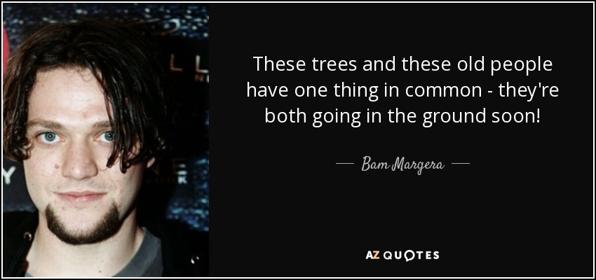 These trees and these old people have one thing in common - they're both going in the ground soon! - Bam Margera