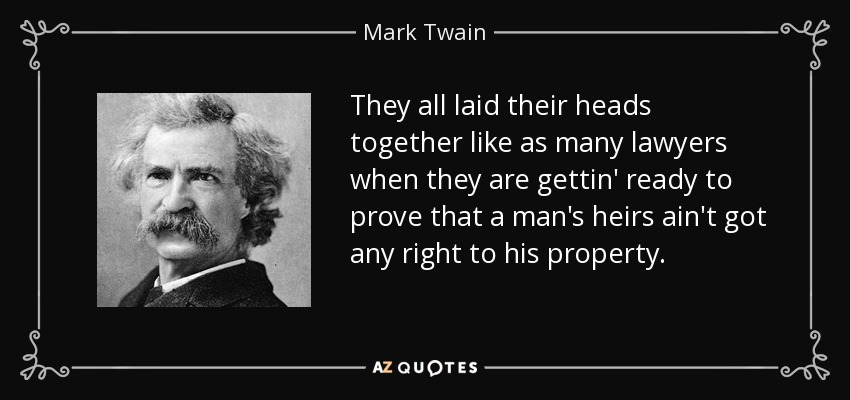 They all laid their heads together like as many lawyers when they are gettin' ready to prove that a man's heirs ain't got any right to his property. - Mark Twain