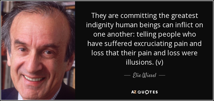 They are committing the greatest indignity human beings can inflict on one another: telling people who have suffered excruciating pain and loss that their pain and loss were illusions. (v) - Elie Wiesel
