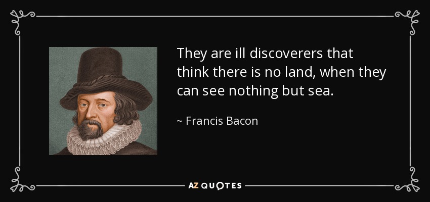 They are ill discoverers that think there is no land, when they can see nothing but sea. - Francis Bacon
