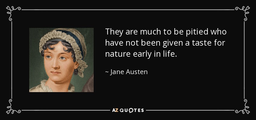 They are much to be pitied who have not been given a taste for nature early in life. - Jane Austen