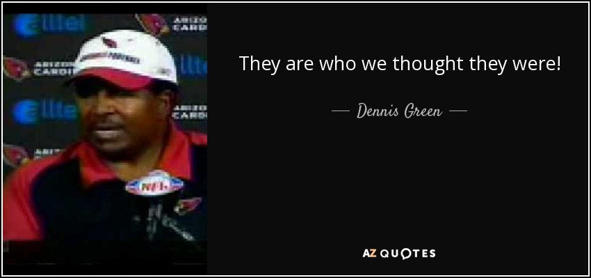 They are who we thought they were! - Dennis Green