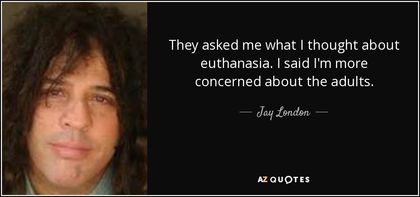 They asked me what I thought about euthanasia. I said I'm more concerned about the adults. - Jay London