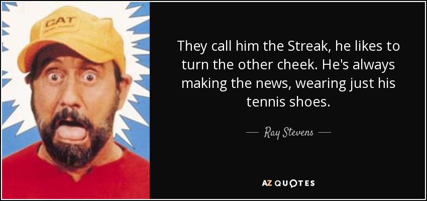 They call him the Streak, he likes to turn the other cheek. He's always making the news, wearing just his tennis shoes. - Ray Stevens