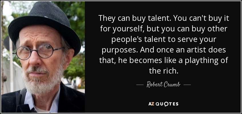 They can buy talent. You can't buy it for yourself, but you can buy other people's talent to serve your purposes. And once an artist does that, he becomes like a plaything of the rich. - Robert Crumb